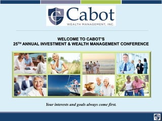 WELCOME TO CABOT’S 
25TH ANNUAL INVESTMENT & WEALTH MANAGEMENT CONFERENCE 
Your interests and goals always come first. 
 