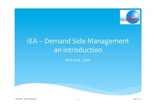 IEA	
  –	
  Demand	
  Side	
  Management	
  
an	
  introduction	
  
Rob	
  Kool	
  -­‐	
  Chair	
  
2012-­‐11-­‐23	
  IEA	
  DSM	
  –	
  An	
  Introduction	
   1	
  
 