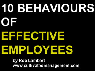 10 BEHAVIOURS
OF
EFFECTIVE
EMPLOYEES
by Rob Lambert
www.cultivatedmanagement.com
 