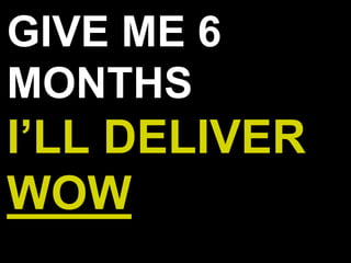 GIVE ME 6
MONTHS
I’LL DELIVER
WOW
 