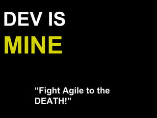 DEV IS
MINE
“Fight Agile to the
DEATH!”
 
