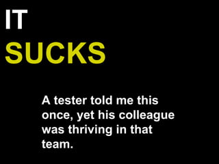 IT
SUCKS
A tester told me this
once, yet his colleague
was thriving in that
team.
 