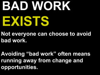 BAD WORK
EXISTS
Not everyone can choose to avoid
bad work.
Avoiding “bad work” often means
running away from change and
opportunities.
 