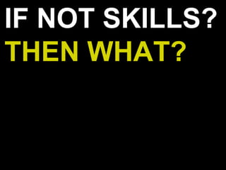 IF NOT SKILLS?
THEN WHAT?
 