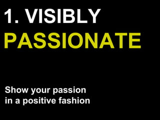1. VISIBLY
PASSIONATE
Show your passion
in a positive fashion
 