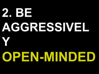 2. BE
AGGRESSIVEL
Y
OPEN-MINDED
 