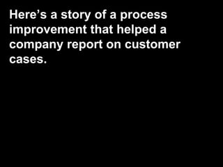 Here’s a story of a process
improvement that helped a
company report on customer
cases.
 