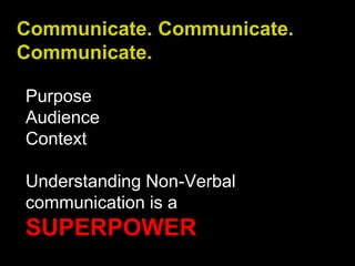 Communicate. Communicate.
Communicate.
Purpose
Audience
Context
Understanding Non-Verbal
communication is a
SUPERPOWER
 