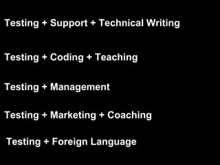 Testing + Support + Technical Writing
Testing + Coding + Teaching
Testing + Management
Testing + Marketing + Coaching
Testing + Foreign Language
 