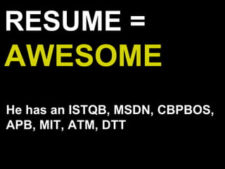 RESUME =
AWESOME
He has an ISTQB, MSDN, CBPBOS,
APB, MIT, ATM, DTT
 