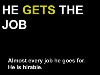 HE GETS THE
JOB
Almost every job he goes for.
He is hirable.
 