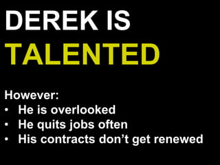 DEREK IS
TALENTED
However:
• He is overlooked
• He quits jobs often
• His contracts don’t get renewed
 