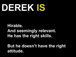 DEREK IS
Hirable.
And seemingly relevant.
He has the right skills.
But he doesn’t have the right
attitude.
 