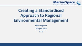 Creating a Standardised
Approach to Regional
Environmental Management
Rob Langman
26 April 2022
v 1.0
 