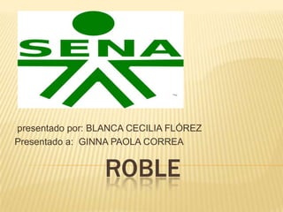 presentado por: BLANCA CECILIA FLÓREZ
Presentado a: GINNA PAOLA CORREA

ROBLE

 