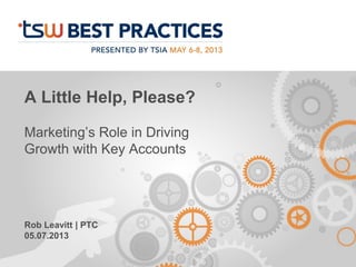 A Little Help, Please?
Marketing’s Role in Driving
Growth with Key Accounts
Rob Leavitt | PTC
05.07.2013
 