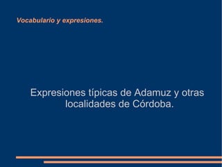 Vocabulario y expresiones.




    Expresiones típicas de Adamuz y otras
           localidades de Córdoba.
 