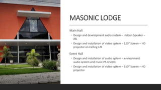 MASONIC LODGE
Main Hall
◦ Design and development audio system – Hidden Speaker –
JBL
◦ Design and installation of video sy...