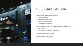 ORBI GAME ARENA
JBL CBT Line Array audio system
◦ Dual SUB system
◦ Digital Behringer Mixer
◦ Web broadcasting system
◦ Se...