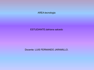 AREA:tecnologia
ESTUDIANTE:dahiana salcedo
Docente: LUIS FERNANDO JARAMILLO.
 