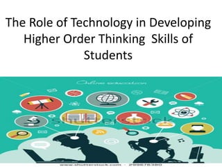 The Role of Technology in Developing
Higher Order Thinking Skills of
Students
 