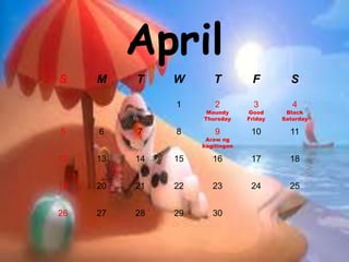 April
S M T W T F S
1 2
Maundy
Thursday
3
Good
Friday
4
Black
Saturday
5 6 7 8 9
Araw ng
kagitingan
10 11
12 13 14 15 16 17 18
19 20 21 22 23 24 25
26 27 28 29 30
 