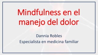 Mindfulness en el
manejo del dolor
Dannia Robles
Especialista en medicina familiar
 