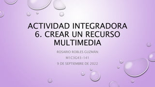 ACTIVIDAD INTEGRADORA
6. CREAR UN RECURSO
MULTIMEDIA
ROSARIO ROBLES GUZMÁN
M1C3G43-141
9 DE SEPTIEMBRE DE 2022
 