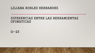 LILIANA ROBLES HERNANDEZ
DIFERENCIAS ENTRE LAS HERRAMIENTAS
OFIMATICAS
G-23
 