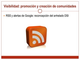 Visibilidad: promoción y creación de comunidades RSS y alertas de Google: reconcepción del anhelado DSI