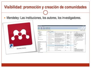 Visibilidad: promoción y creación de comunidades Mendeley: Las instituciones, los autores, los investigadores.