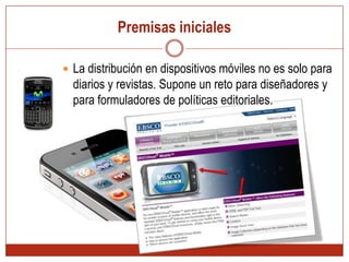Premisas inicialesLa distribución en dispositivos móviles no es solo para diarios y revistas. Supone un reto para diseñadores y para formuladores de políticas editoriales.