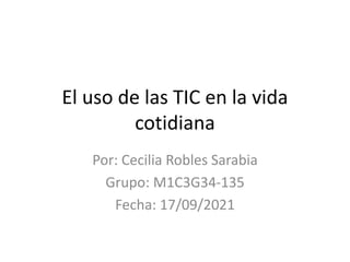 El uso de las TIC en la vida
cotidiana
Por: Cecilia Robles Sarabia
Grupo: M1C3G34-135
Fecha: 17/09/2021
 