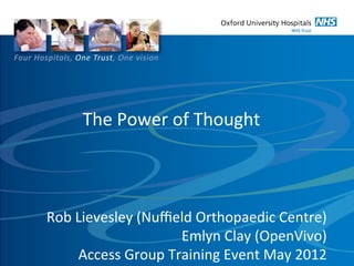 The	
  Power	
  of	
  Thought	
  



Rob	
  Lievesley	
  (Nuﬃeld	
  Orthopaedic	
  Centre)	
  
                            Emlyn	
  Clay	
  (OpenVivo)	
  
       Access	
  Group	
  Training	
  Event	
  May	
  2012	
  
 