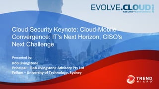 Cloud Security Keynote: Cloud-Mobile
Convergence: IT's Next Horizon, CISO's
Next Challenge

Presented by:
Rob Livingstone
Principal – Rob Livingstone Advisory Pty Ltd
Fellow – University of Technology, Sydney
 