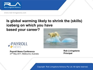 Is global warming likely to shrink the (skills) iceberg on which you have based your career? Rob Livingstone Principal Payroll News Conference  27th May 2011, Melbourne, Australia Copyright  Rob Livingstone Advisory Pty Ltd. All rights reserved.  