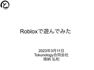 Robloxで遊んでみた
2023年3月11日
Tokunology合同会社
德納 弘和
 