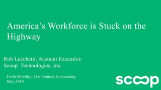 Scoop Technologies, Inc.
Forth Mobility: 21st Century Commuting
May 2018
Rob Lucchetti, Account Executive
America’s Workfo...