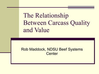 The Relationship Between Carcass Quality and Value Rob Maddock, NDSU Beef Systems Center 