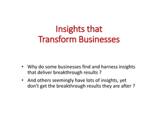 Insights that
Transform Businesses
• Why do some businesses find and harness insights
that deliver breakthrough results ?
• And others seemingly have lots of insights, yet
don’t get the breakthrough results they are after ?
 