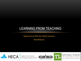 National forum PDF pilot: HECA Librarians
Rob McKenna
LEARNING FROM TEACHING
 