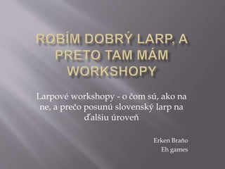 Larpové workshopy - o čom sú, ako na
ne, a prečo posunú slovenský larp na
ďalšiu úroveň
Erken Braňo
Eh games
 