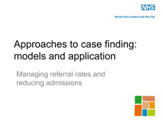 Approaches to case finding:
models and application
Managing referral rates and
reducing admissions
 