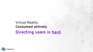 Virtual Reality:
Consumed actively.
Directing users is hard.
 