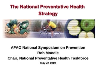 AFAO National Symposium on Prevention Rob Moodie Chair, National Preventative Health Taskforce May 27 1010 The National Preventative Health  Strategy 