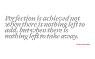 Perfection is achieved not
when there is nothing left to
add, but when there is
nothing left to take away.
                         ANTOINE DE SAINT EXUPÉRY
 
