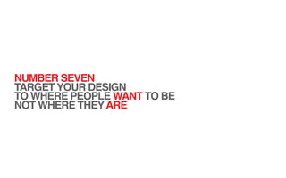 NUMBER SEVEN
TARGET YOUR DESIGN
TO WHERE PEOPLE WANT TO BE
NOT WHERE THEY ARE
 