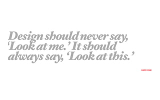 Design should never say,
‘Look at me.’ It should
 always say, ‘Look at this.’
                               DAVID CRAIB
 