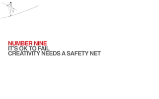 NUMBER NINE
IT’S OK TO FAIL
CREATIVITY NEEDS A SAFETY NET
 