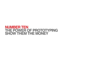 NUMBER TEN
THE POWER OF PROTOTYPING
SHOW THEM THE MONEY
 